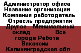 Администратор офиса › Название организации ­ Компания-работодатель › Отрасль предприятия ­ Другое › Минимальный оклад ­ 24 000 - Все города Работа » Вакансии   . Калининградская обл.,Светловский городской округ 